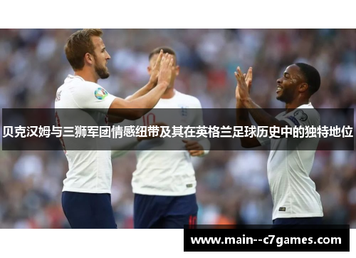 贝克汉姆与三狮军团情感纽带及其在英格兰足球历史中的独特地位