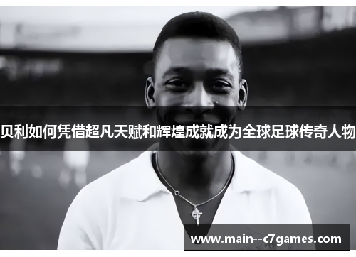 贝利如何凭借超凡天赋和辉煌成就成为全球足球传奇人物