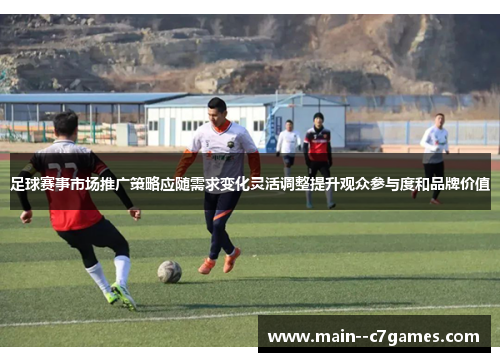 足球赛事市场推广策略应随需求变化灵活调整提升观众参与度和品牌价值