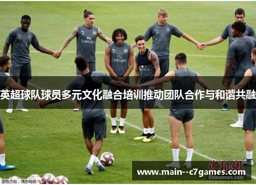 英超球队球员多元文化融合培训推动团队合作与和谐共融