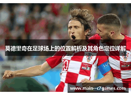 莫德里奇在足球场上的位置解析及其角色定位详解 莫德里奇在足球场上的位置解析及其角色定位详解