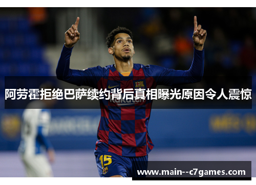 阿劳霍拒绝巴萨续约背后真相曝光原因令人震惊