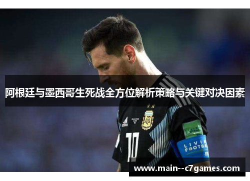 阿根廷与墨西哥生死战全方位解析策略与关键对决因素